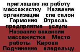 приглашаю на работу массажистку › Название организации ­ спа салон Гармония › Отрасль предприятия ­ услуги › Название вакансии ­ массажистка › Место работы ­ Кирова 66 › Подчинение ­ владельцу салона › Возраст от ­ 25 › Возраст до ­ 55 - Амурская обл., Белогорск г. Работа » Вакансии   